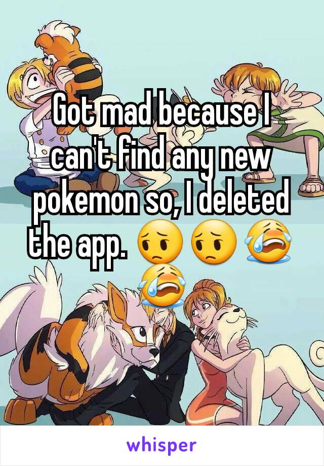 Got mad because I can't find any new pokemon so, I deleted the app. 😔😔😭😭