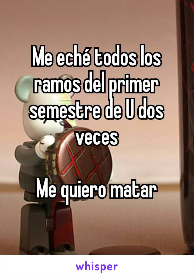 Me eché todos los ramos del primer semestre de U dos veces

Me quiero matar