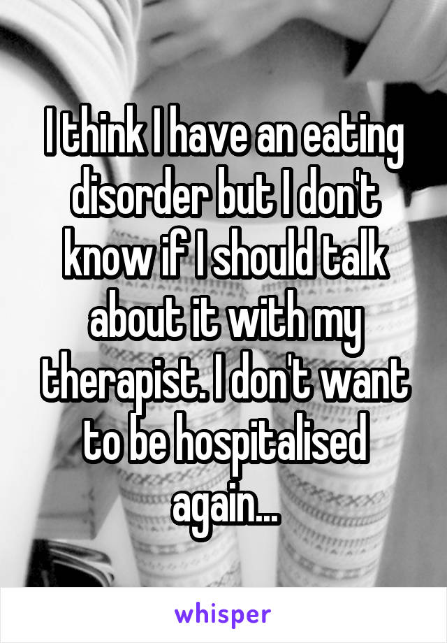 I think I have an eating disorder but I don't know if I should talk about it with my therapist. I don't want to be hospitalised again...