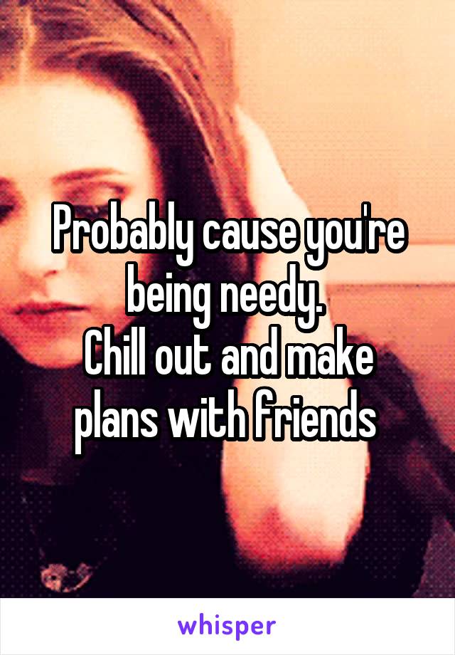 Probably cause you're being needy. 
Chill out and make plans with friends 