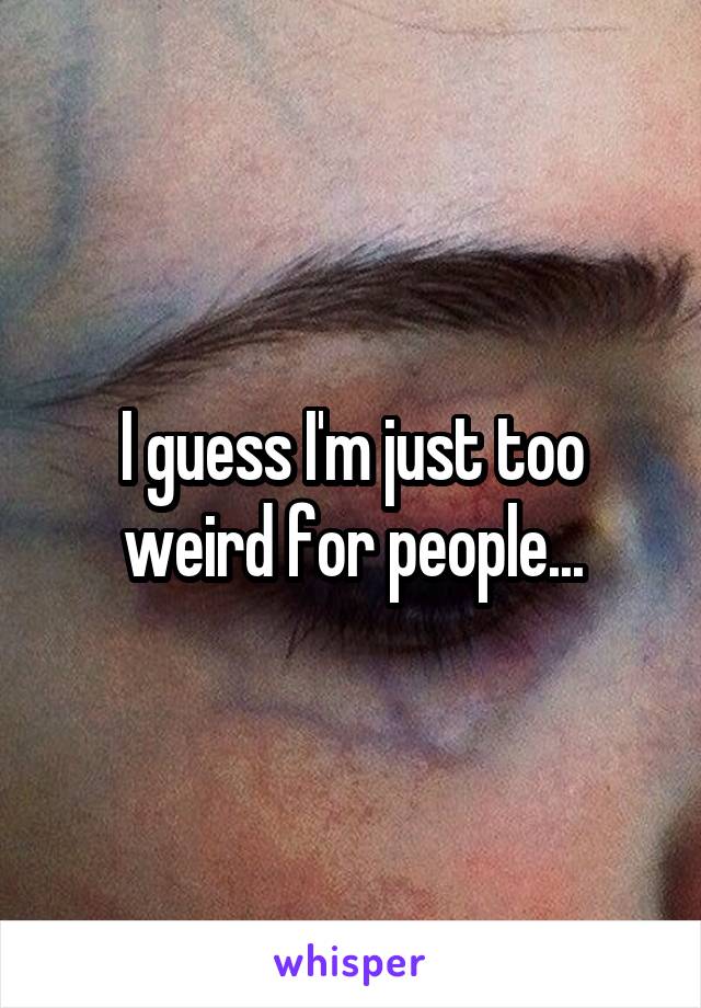 I guess I'm just too weird for people...