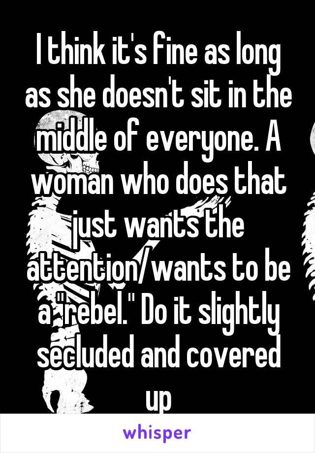 I think it's fine as long as she doesn't sit in the middle of everyone. A woman who does that just wants the attention/wants to be a "rebel." Do it slightly secluded and covered up