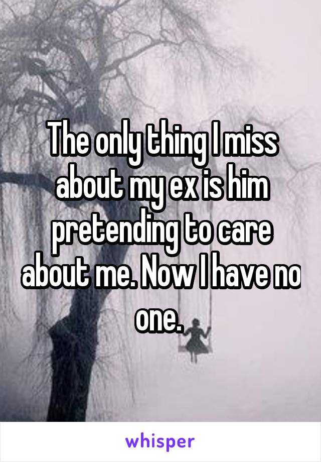 The only thing I miss about my ex is him pretending to care about me. Now I have no one. 