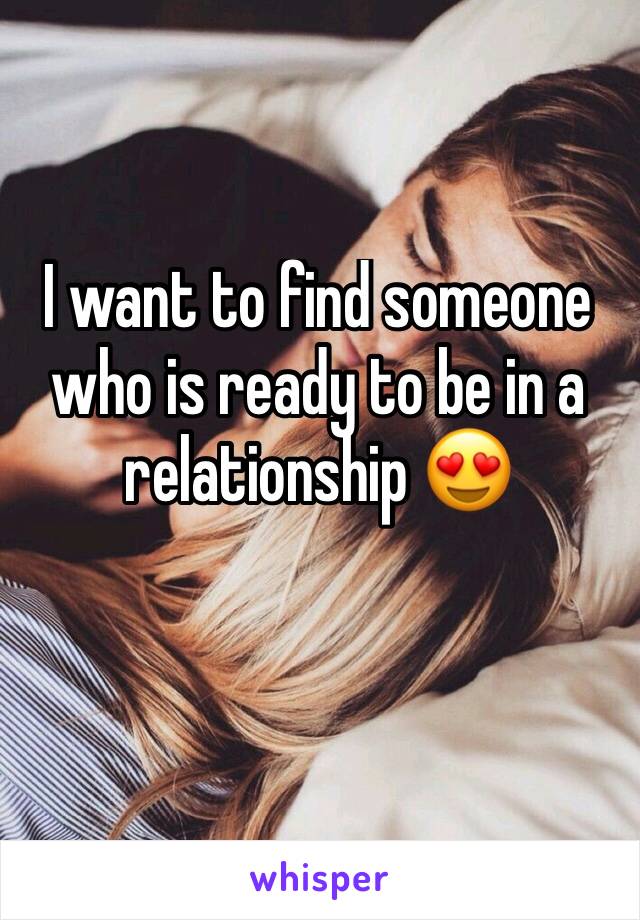 I want to find someone who is ready to be in a relationship 😍