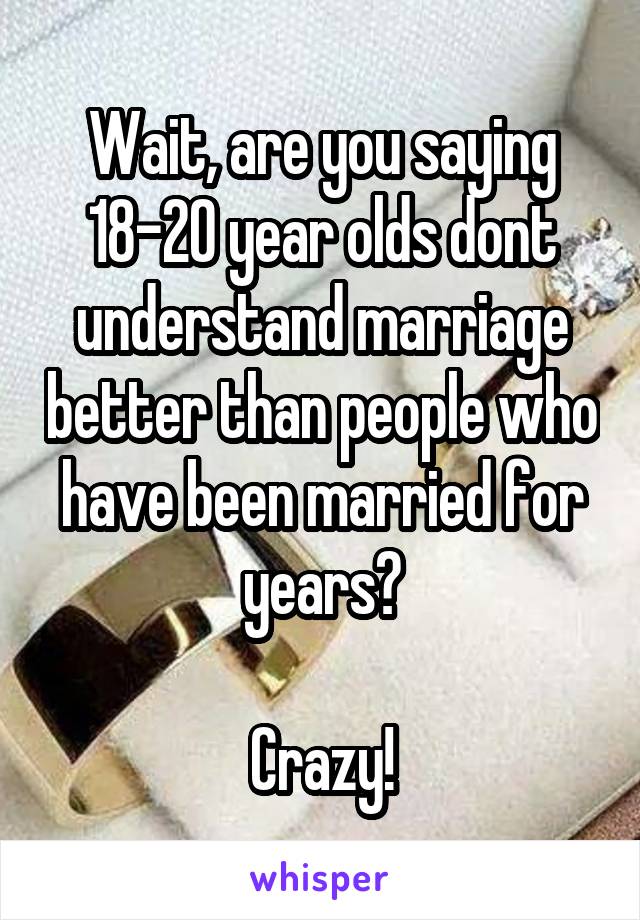 Wait, are you saying 18-20 year olds dont understand marriage better than people who have been married for years?

Crazy!