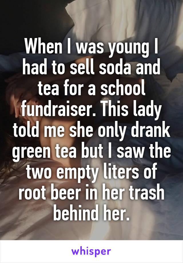 When I was young I had to sell soda and tea for a school fundraiser. This lady told me she only drank green tea but I saw the two empty liters of root beer in her trash behind her.