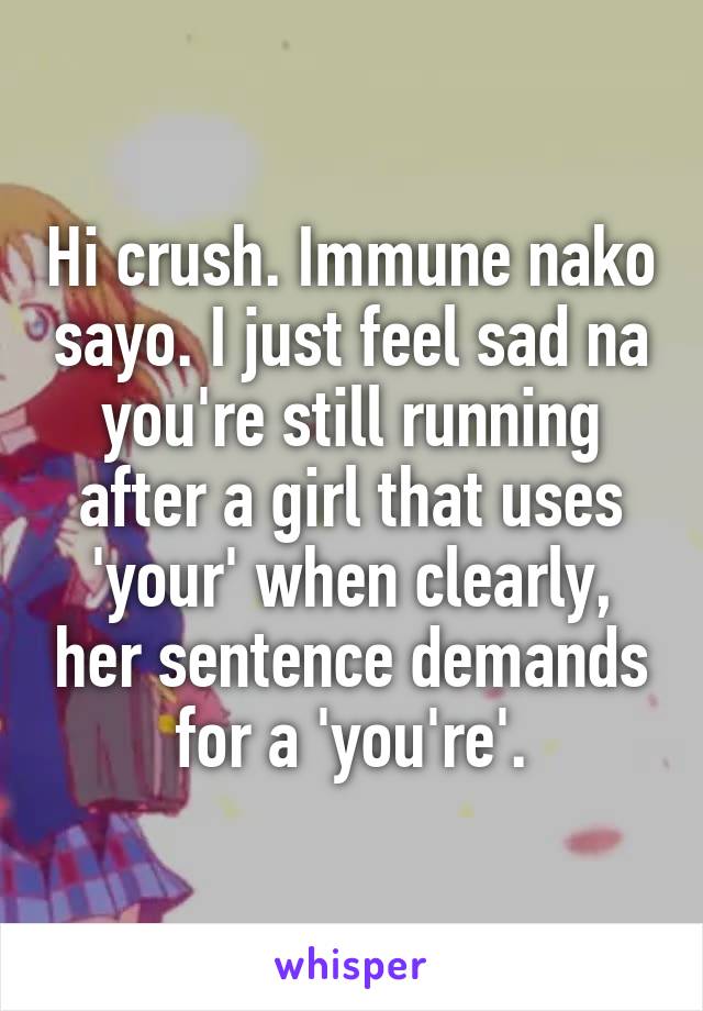 Hi crush. Immune nako sayo. I just feel sad na you're still running after a girl that uses 'your' when clearly, her sentence demands for a 'you're'.