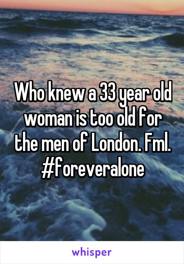 Who knew a 33 year old woman is too old for the men of London. Fml. #foreveralone