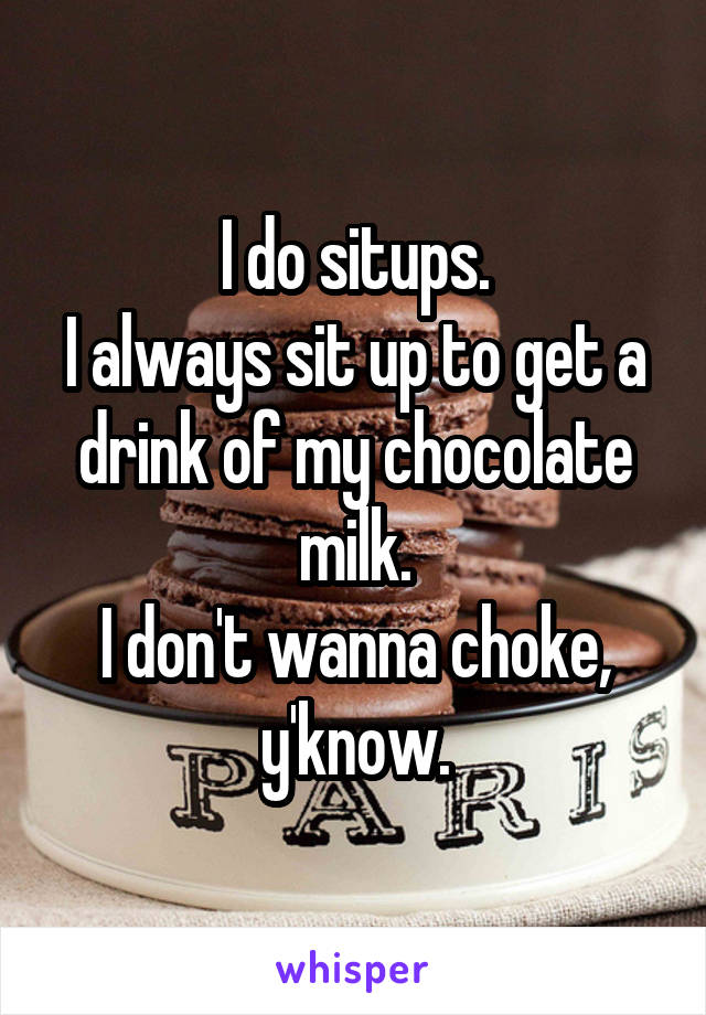 I do situps.
I always sit up to get a drink of my chocolate milk.
I don't wanna choke, y'know.