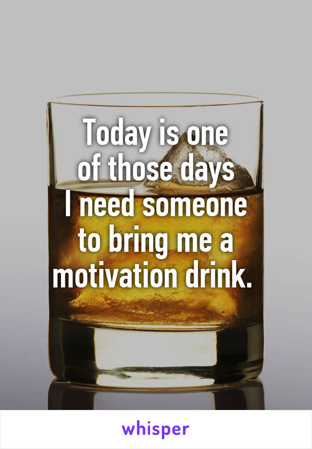 Today is one
of those days
I need someone
to bring me a
motivation drink. 
