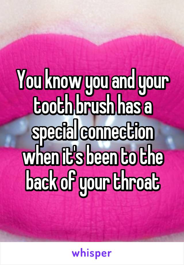 You know you and your tooth brush has a special connection when it's been to the back of your throat