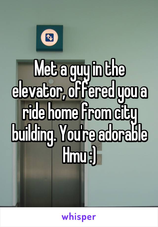 Met a guy in the elevator, offered you a ride home from city building. You're adorable Hmu :)