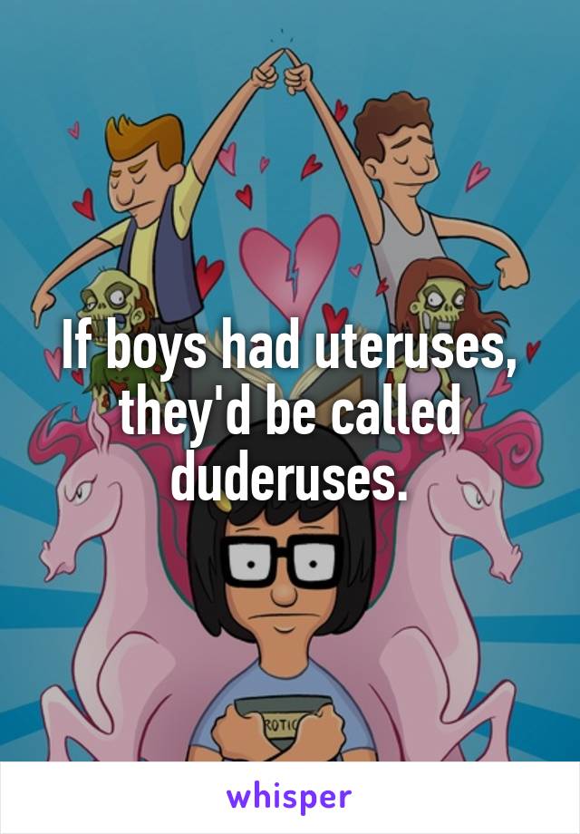 If boys had uteruses, they'd be called duderuses.