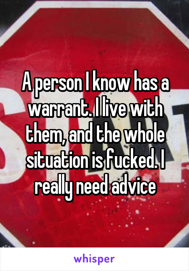 A person I know has a warrant. I live with them, and the whole situation is fucked. I really need advice