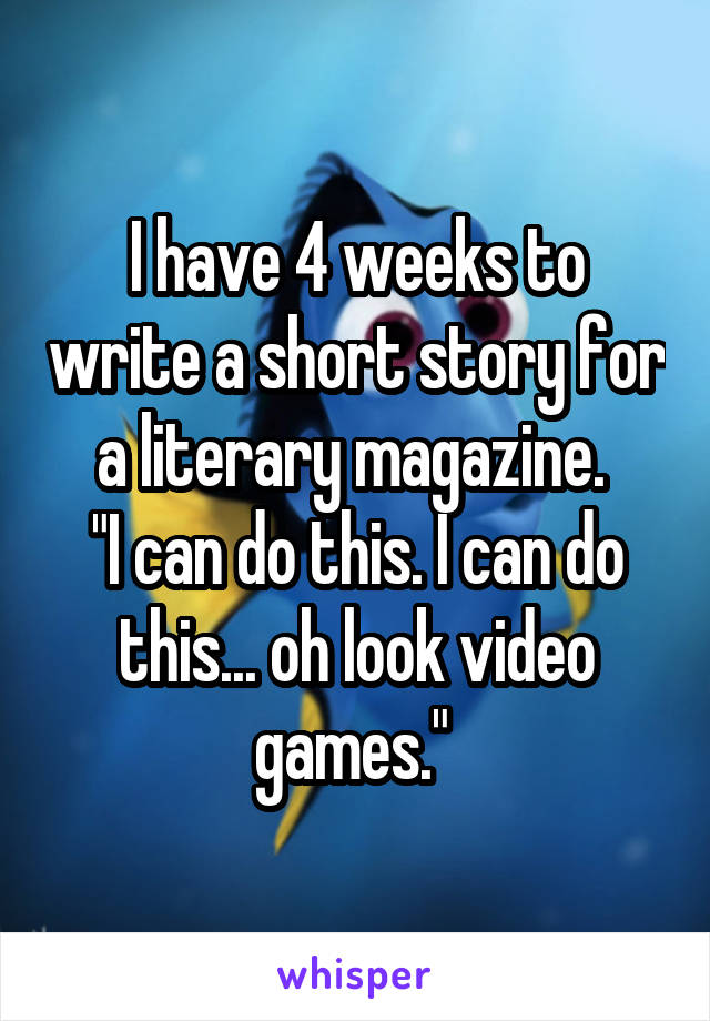 I have 4 weeks to write a short story for a literary magazine. 
"I can do this. I can do this... oh look video games." 