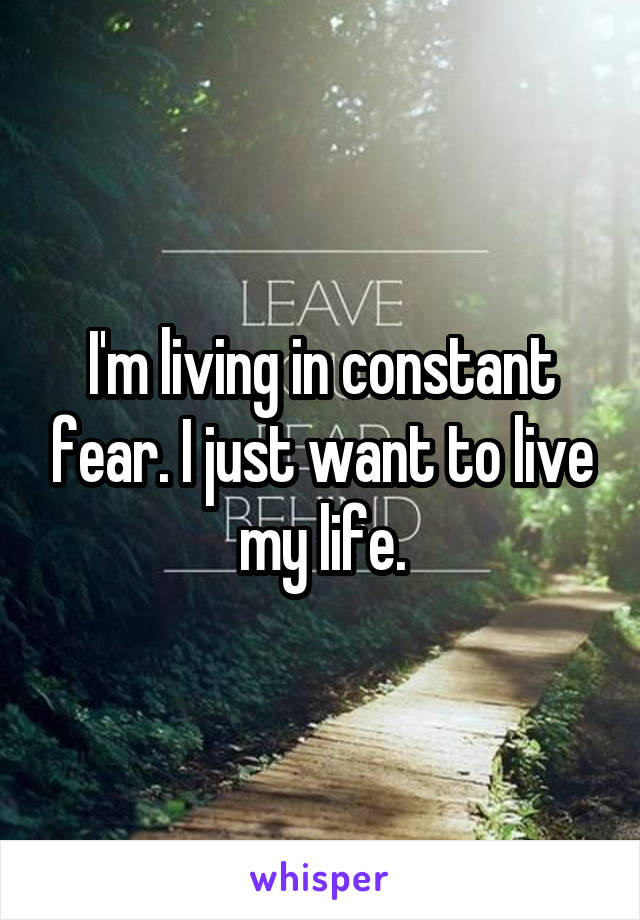 I'm living in constant fear. I just want to live my life.