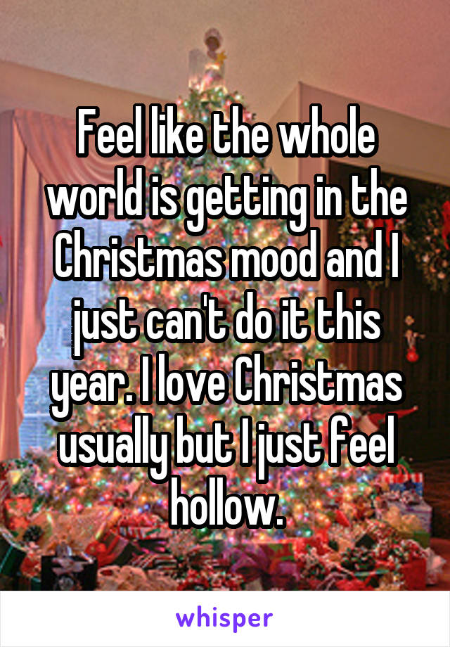 Feel like the whole world is getting in the Christmas mood and I just can't do it this year. I love Christmas usually but I just feel hollow.