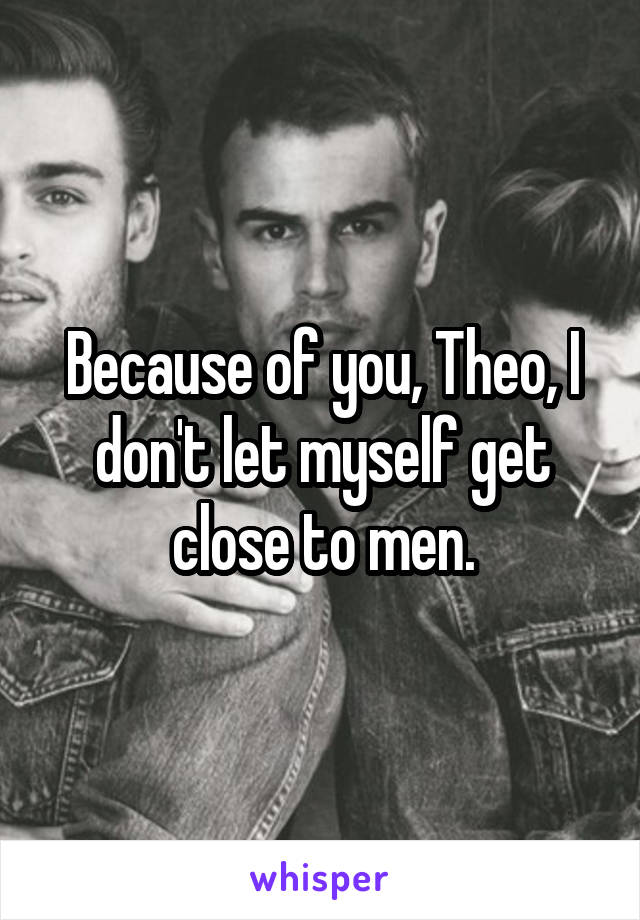 Because of you, Theo, I don't let myself get close to men.