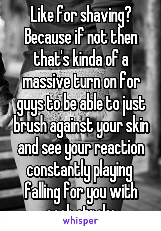 Like for shaving? Because if not then that's kinda of a massive turn on for guys to be able to just brush against your skin and see your reaction constantly playing  falling for you with each stroke