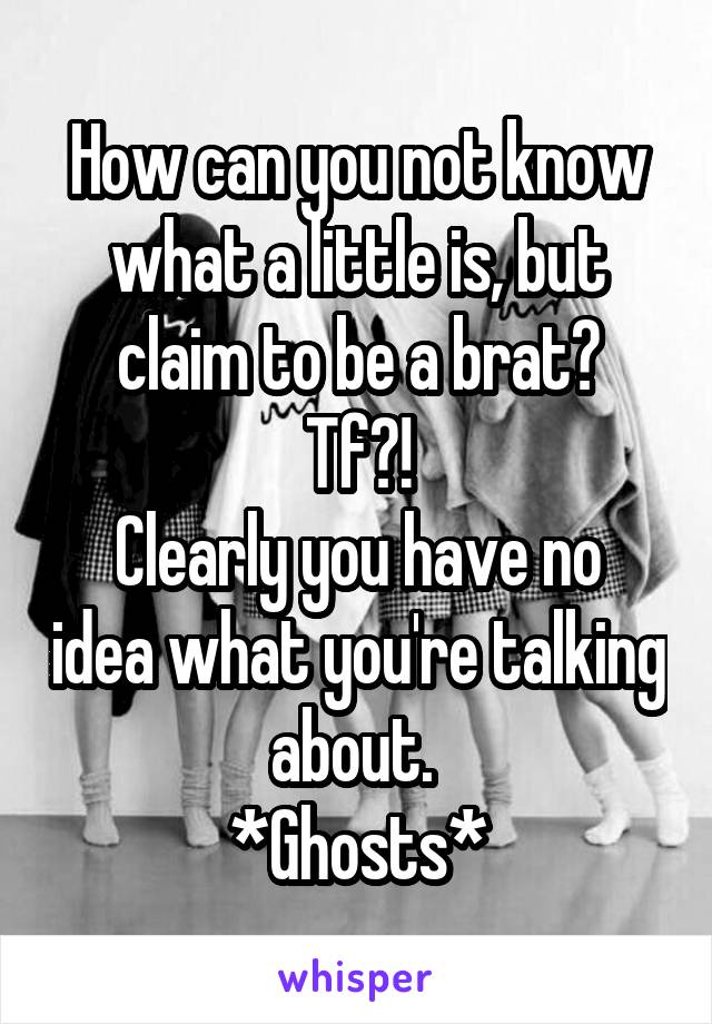 How can you not know what a little is, but claim to be a brat?
Tf?!
Clearly you have no idea what you're talking about. 
*Ghosts*