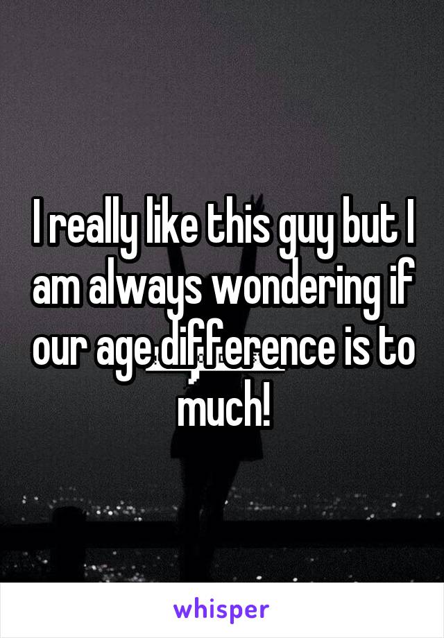 I really like this guy but I am always wondering if our age difference is to much!