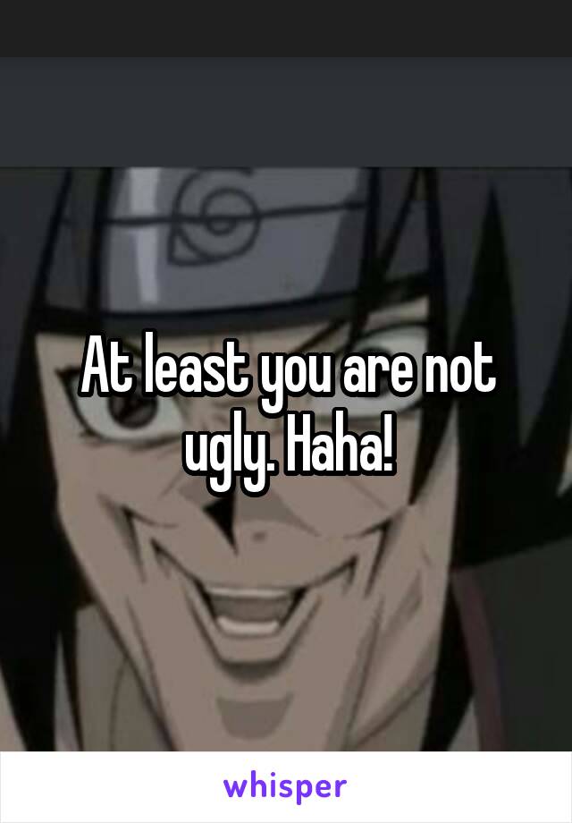 At least you are not ugly. Haha!