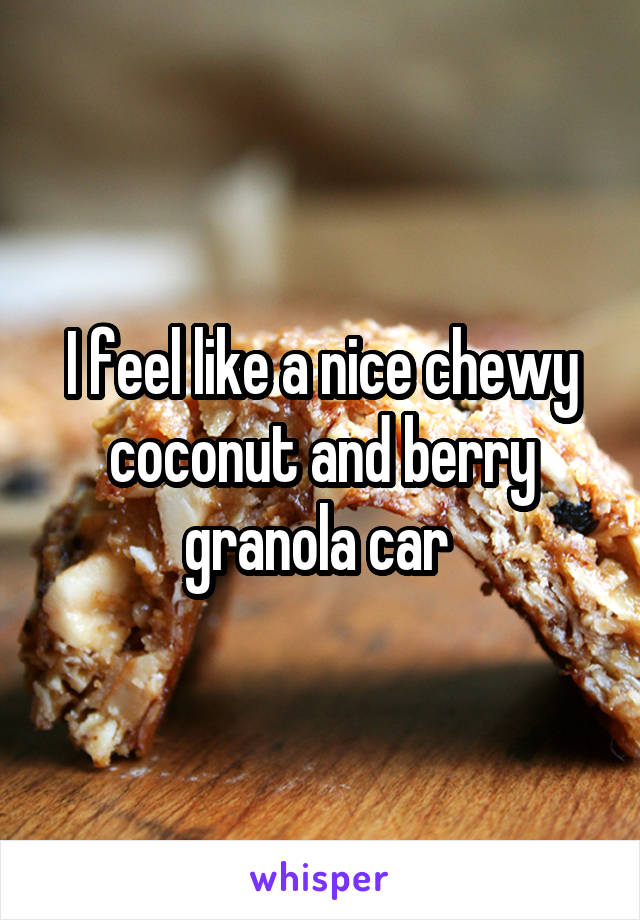 I feel like a nice chewy coconut and berry granola car 