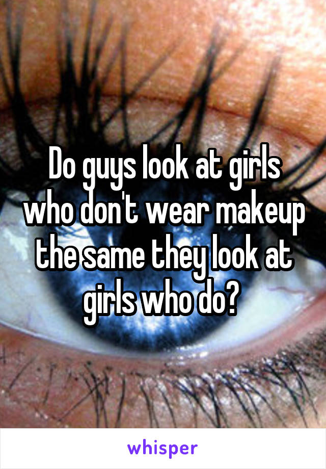 Do guys look at girls who don't wear makeup the same they look at girls who do? 