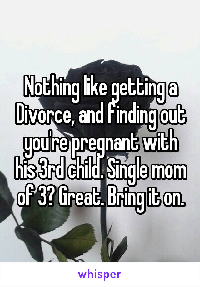 Nothing like getting a Divorce, and finding out you're pregnant with his 3rd child. Single mom of 3? Great. Bring it on.