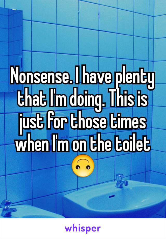 Nonsense. I have plenty that I'm doing. This is just for those times when I'm on the toilet 🙃