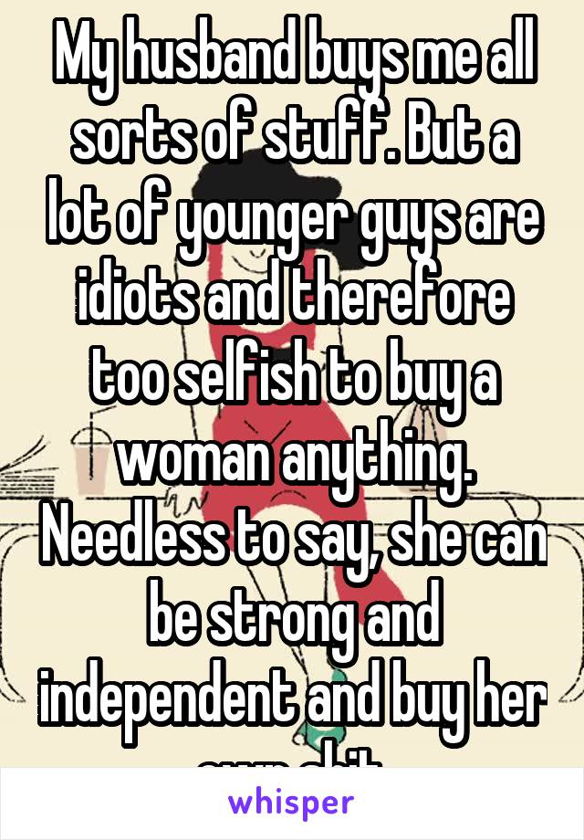 My husband buys me all sorts of stuff. But a lot of younger guys are idiots and therefore too selfish to buy a woman anything. Needless to say, she can be strong and independent and buy her own shit.