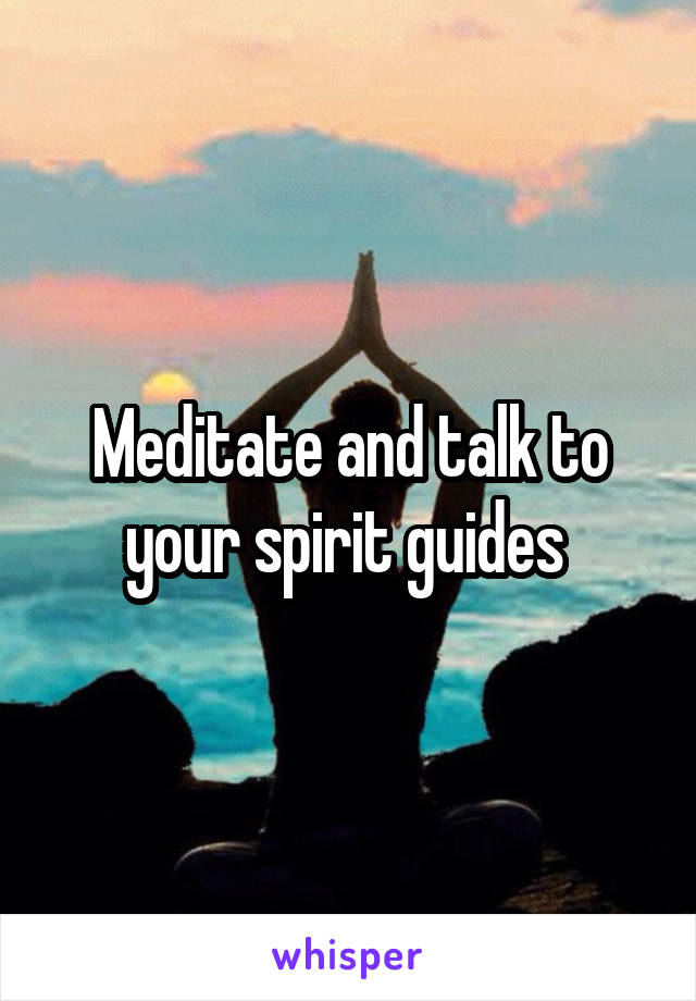 Meditate and talk to your spirit guides 