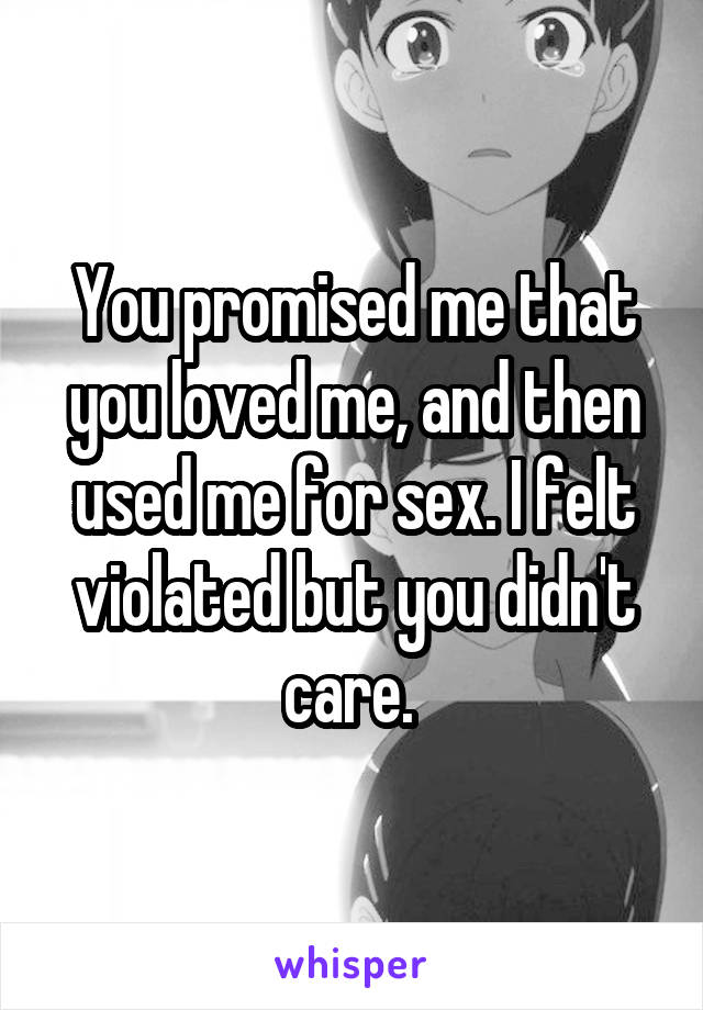 You promised me that you loved me, and then used me for sex. I felt violated but you didn't care. 