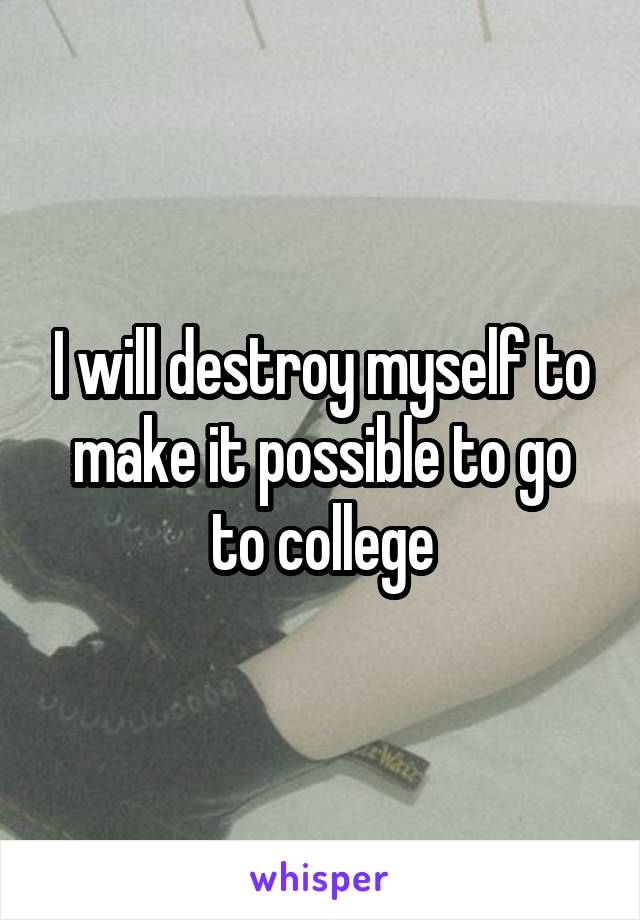 I will destroy myself to make it possible to go to college