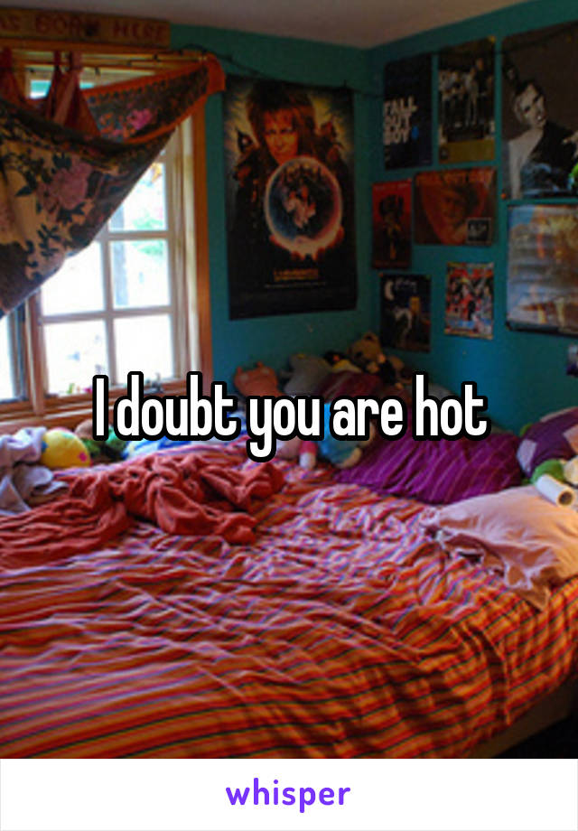 I doubt you are hot