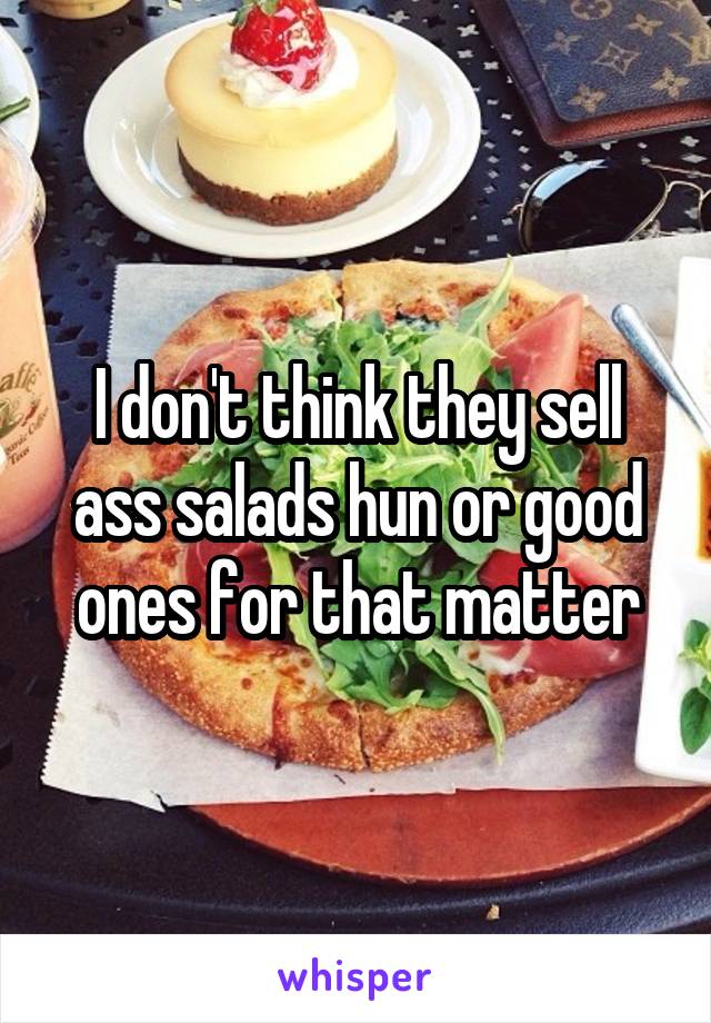 I don't think they sell ass salads hun or good ones for that matter