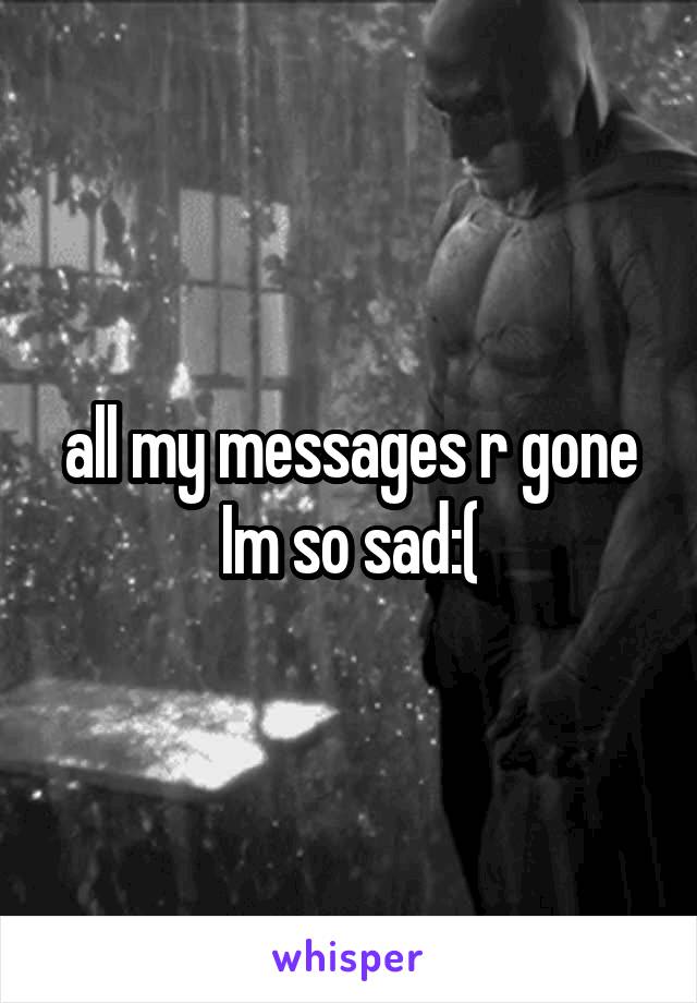 all my messages r gone Im so sad:(