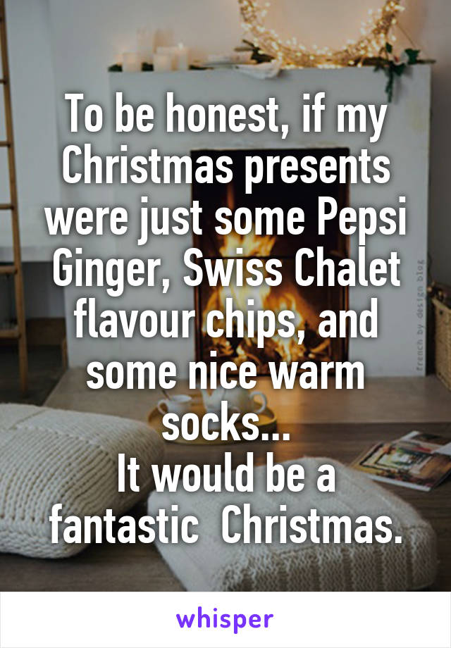 To be honest, if my Christmas presents were just some Pepsi Ginger, Swiss Chalet flavour chips, and some nice warm socks...
It would be a fantastic  Christmas.