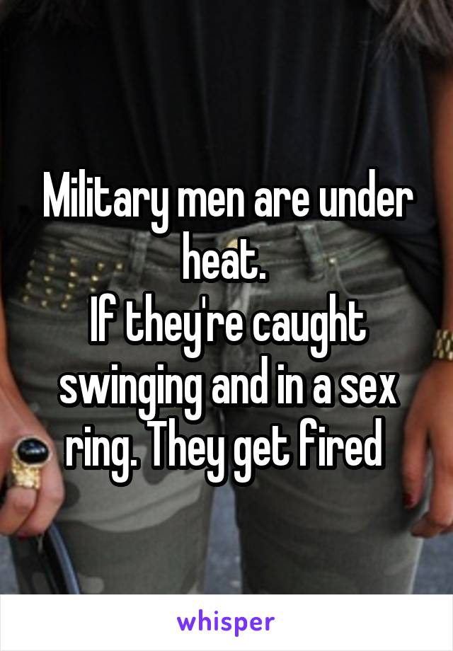 Military men are under heat. 
If they're caught swinging and in a sex ring. They get fired 