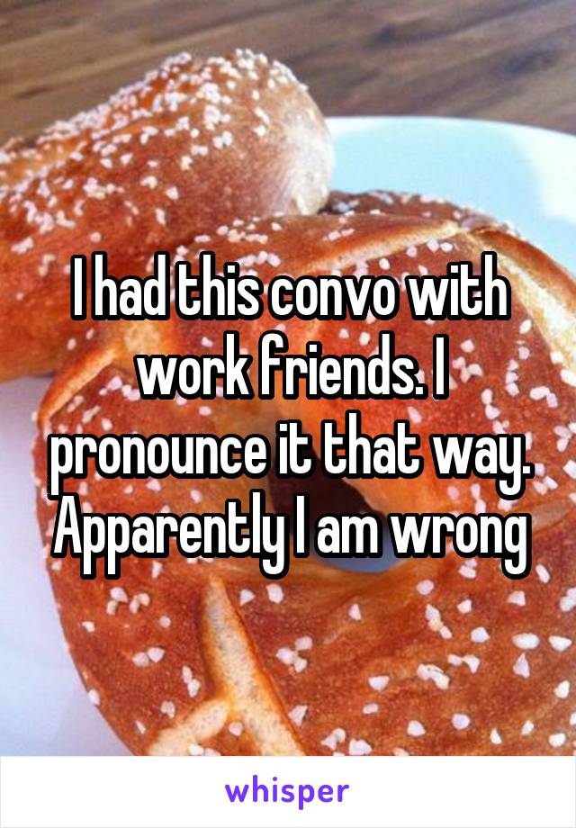 I had this convo with work friends. I pronounce it that way.
Apparently I am wrong