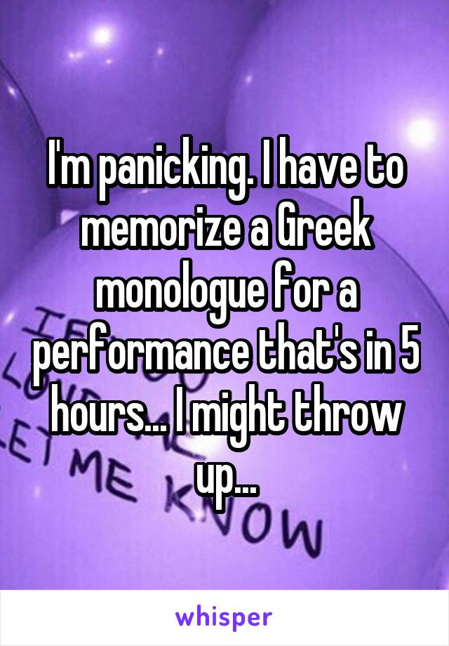 I'm panicking. I have to memorize a Greek monologue for a performance that's in 5 hours... I might throw up...