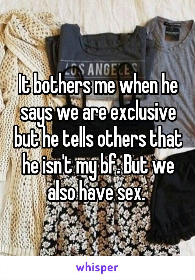 It bothers me when he says we are exclusive but he tells others that he isn't my bf. But we also have sex. 