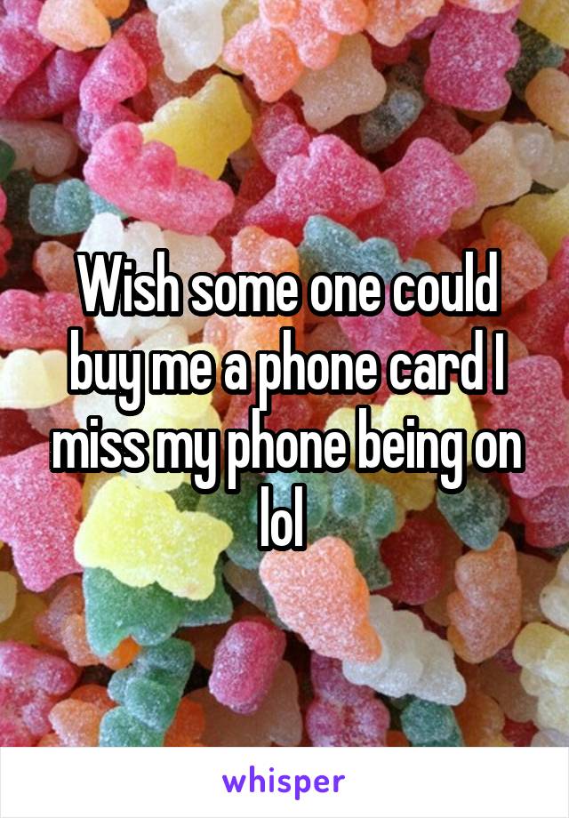 Wish some one could buy me a phone card I miss my phone being on lol 