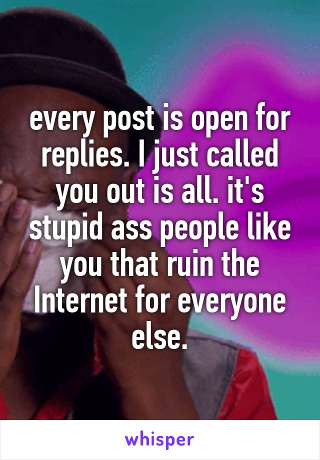 every post is open for replies. I just called you out is all. it's stupid ass people like you that ruin the Internet for everyone else.