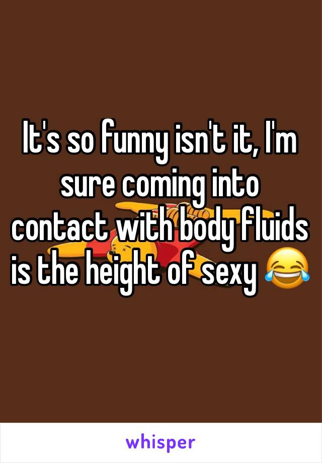 It's so funny isn't it, I'm sure coming into contact with body fluids is the height of sexy 😂