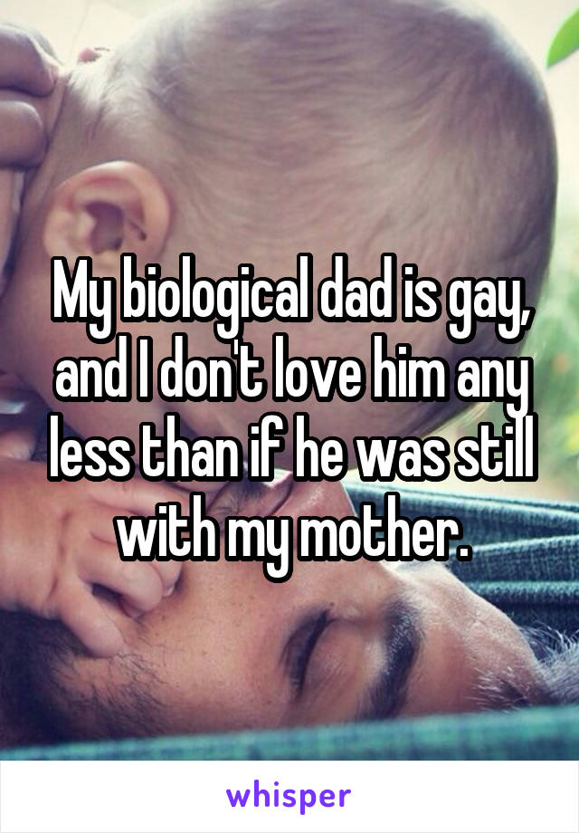 My biological dad is gay, and I don't love him any less than if he was still with my mother.