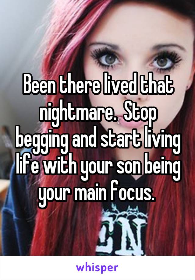 Been there lived that nightmare.  Stop begging and start living life with your son being your main focus. 