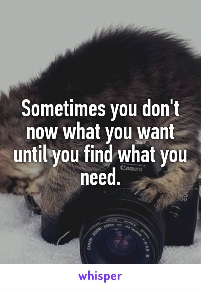 Sometimes you don't now what you want until you find what you need.