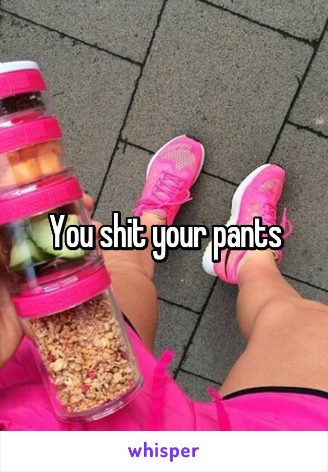 You shit your pants