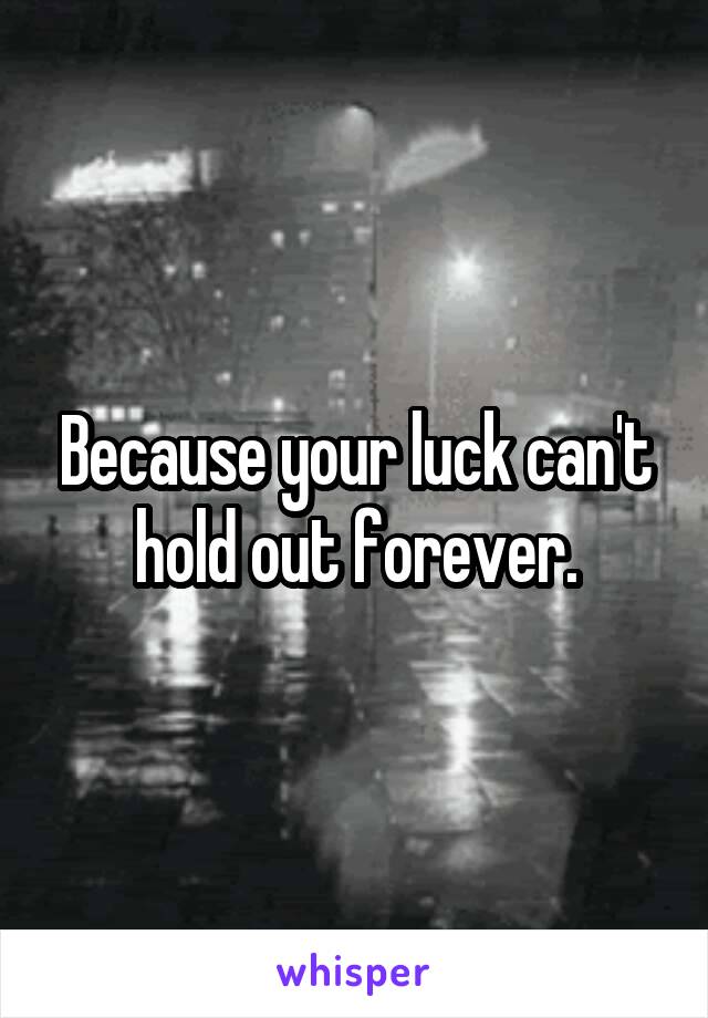 Because your luck can't hold out forever.